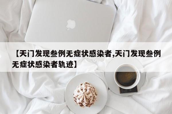 【天门发现叁例无症状感染者,天门发现叁例无症状感染者轨迹】