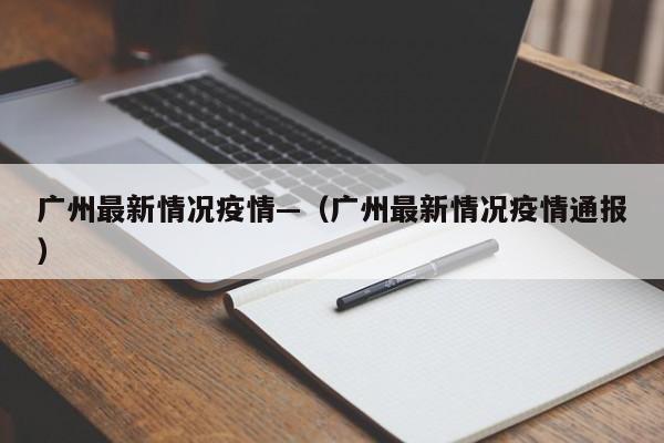 广州最新情况疫情—（广州最新情况疫情通报）