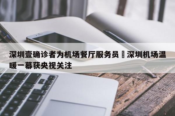 深圳壹确诊者为机场餐厅服务员›深圳机场温暖一幕获央视关注