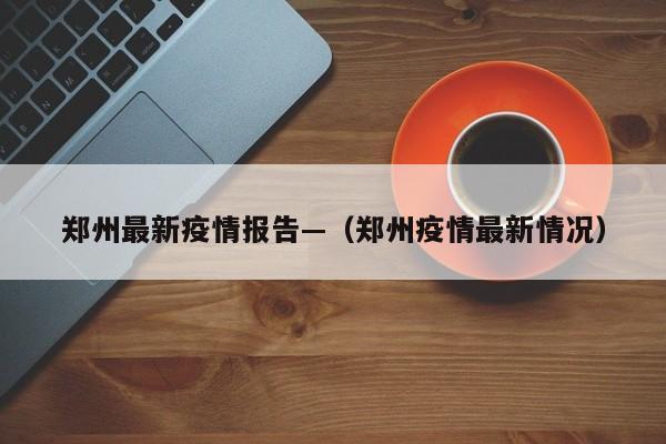 郑州最新疫情报告—（郑州疫情最新情况）