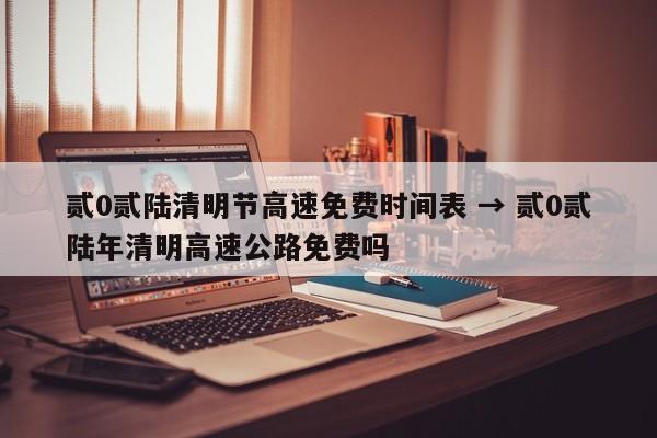 贰0贰陆清明节高速免费时间表 → 贰0贰陆年清明高速公路免费吗