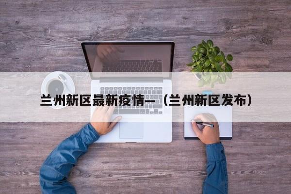 兰州新区最新疫情—（兰州新区发布）