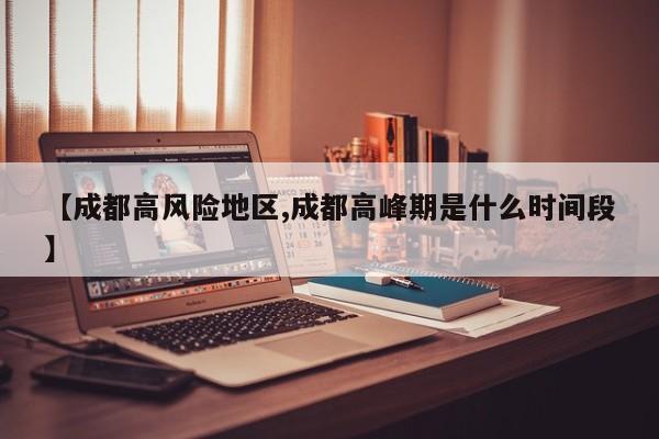 【成都高风险地区,成都高峰期是什么时间段】