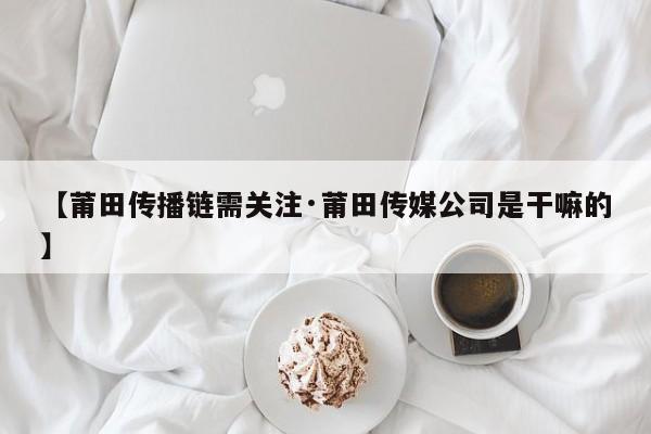 【莆田传播链需关注·莆田传媒公司是干嘛的】