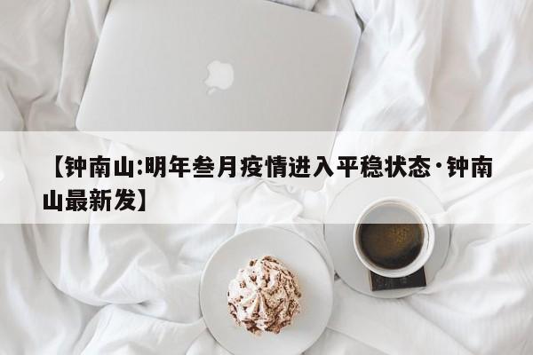 【钟南山:明年叁月疫情进入平稳状态·钟南山最新发】