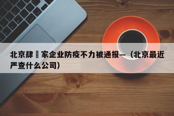 北京肆無家企业防疫不力被通报—（北京最近严查什么公司）