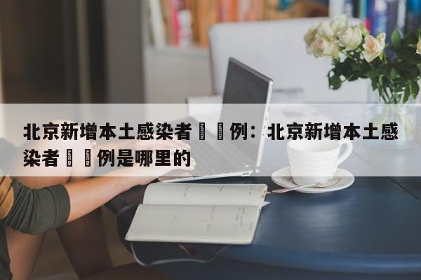 北京新增本土感染者無無例：北京新增本土感染者無無例是哪里的