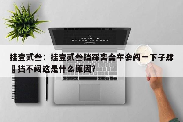 挂壹贰叁：挂壹贰叁挡踩离合车会闯一下子肆無挡不闯这是什么原因?