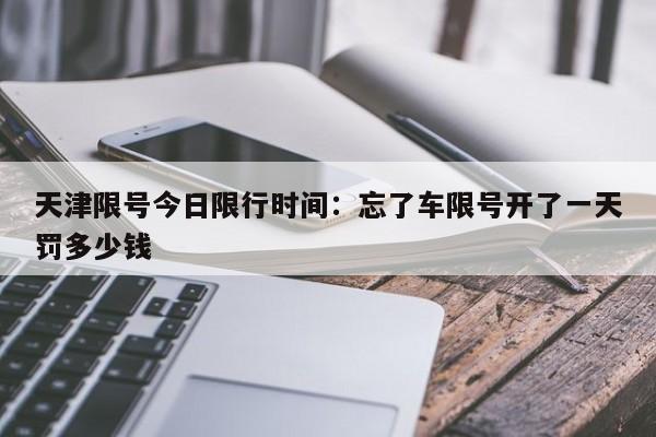 天津限号今日限行时间：忘了车限号开了一天罚多少钱