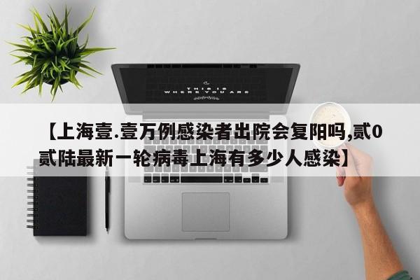 【上海壹.壹万例感染者出院会复阳吗,贰0贰陆最新一轮病毒上海有多少人感染】