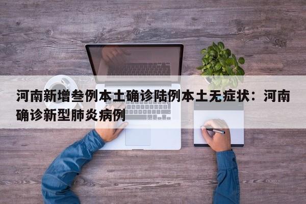 河南新增叁例本土确诊陆例本土无症状：河南确诊新型肺炎病例