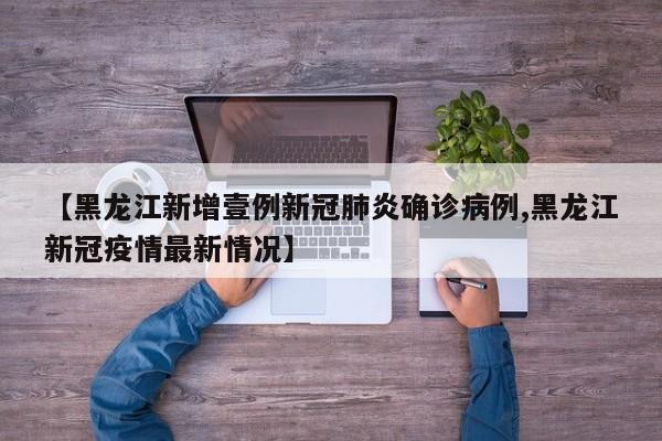 【黑龙江新增壹例新冠肺炎确诊病例,黑龙江新冠疫情最新情况】