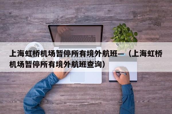 上海虹桥机场暂停所有境外航班—（上海虹桥机场暂停所有境外航班查询）