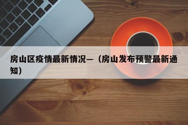房山区疫情最新情况—（房山发布预警最新通知）
