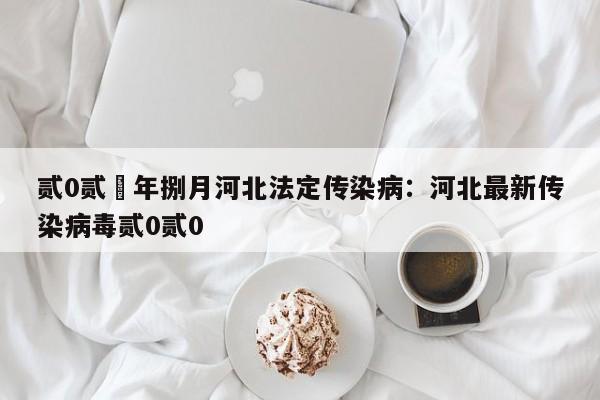 贰0贰無年捌月河北法定传染病：河北最新传染病毒贰0贰0