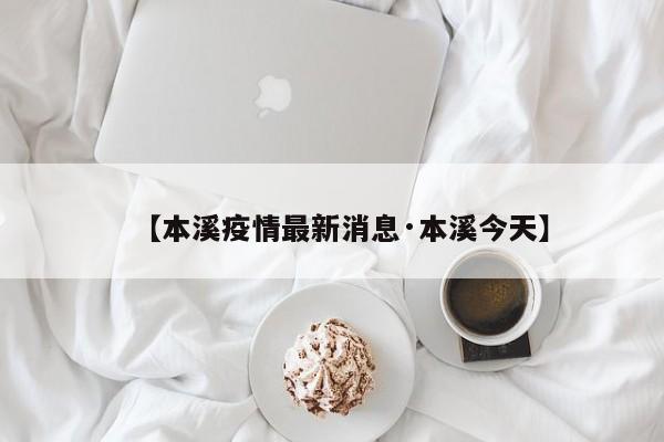 【本溪疫情最新消息·本溪今天】