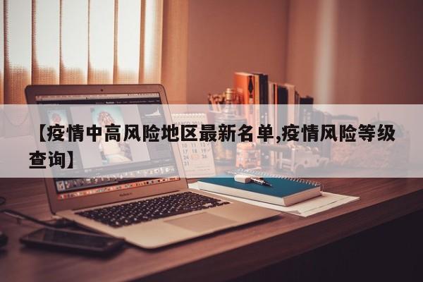 【疫情中高风险地区最新名单,疫情风险等级查询】