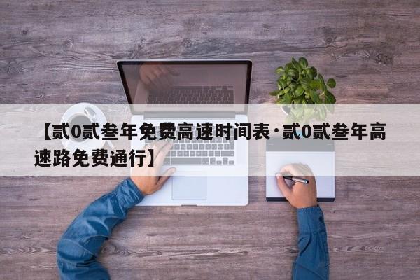 【贰0贰叁年免费高速时间表·贰0贰叁年高速路免费通行】