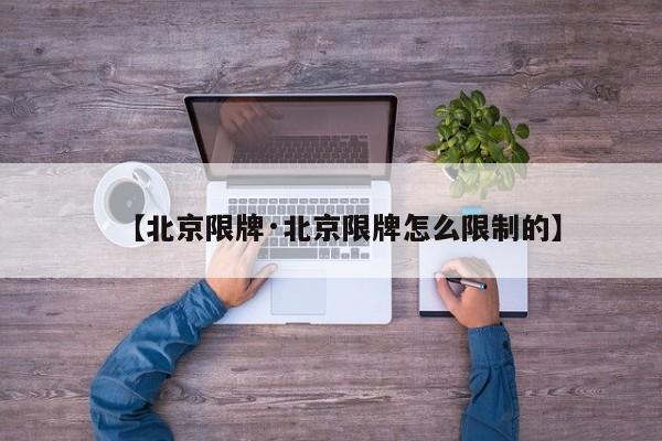 【北京限牌·北京限牌怎么限制的】