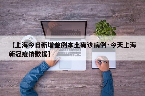 【上海今日新增叁例本土确诊病例·今天上海新冠疫情数据】