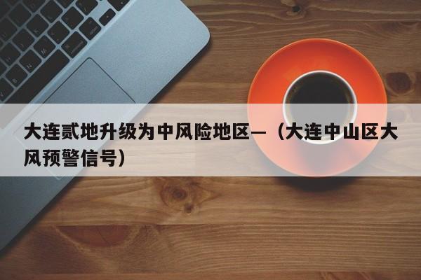 大连贰地升级为中风险地区—（大连中山区大风预警信号）