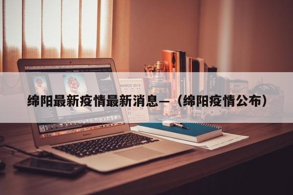 绵阳最新疫情最新消息—（绵阳疫情公布）