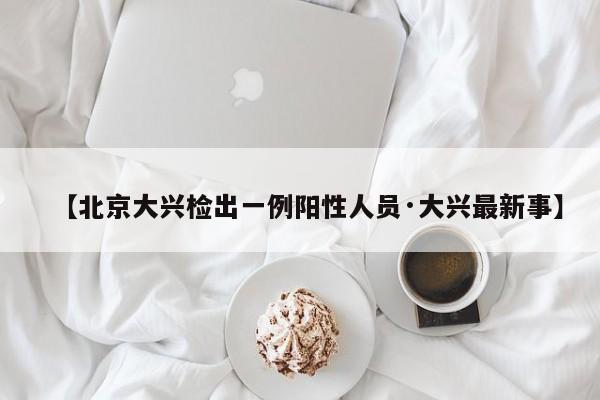 【北京大兴检出一例阳性人员·大兴最新事】