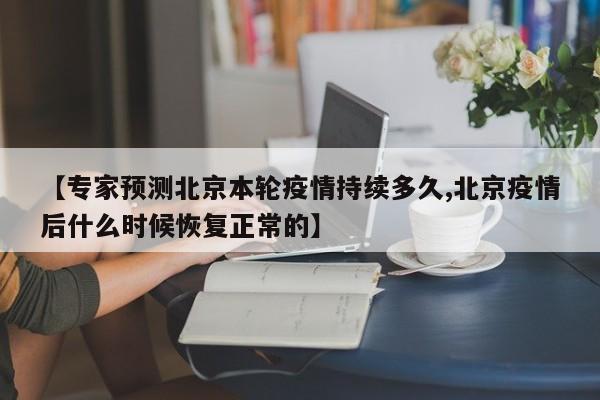 【专家预测北京本轮疫情持续多久,北京疫情后什么时候恢复正常的】