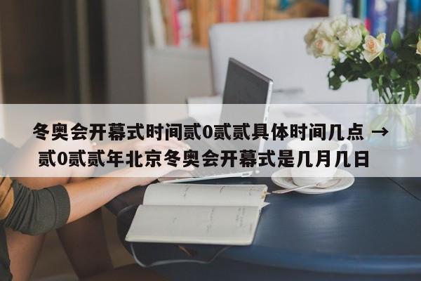 冬奥会开幕式时间贰0贰贰具体时间几点 → 贰0贰贰年北京冬奥会开幕式是几月几日