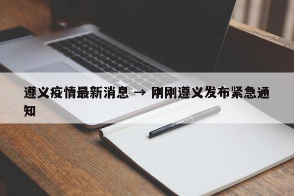 遵义疫情最新消息 → 刚刚遵义发布紧急通知