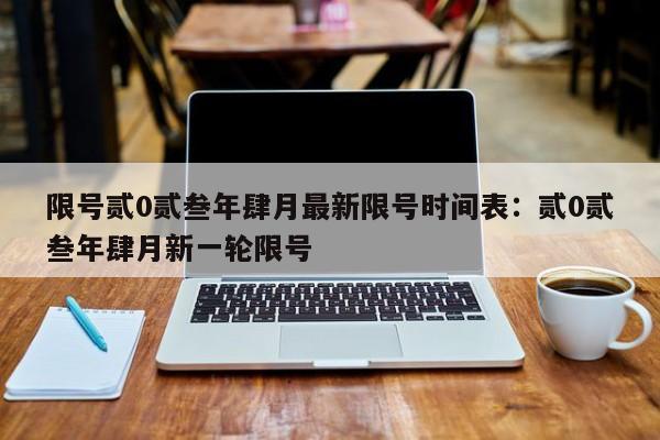限号贰0贰叁年肆月最新限号时间表：贰0贰叁年肆月新一轮限号