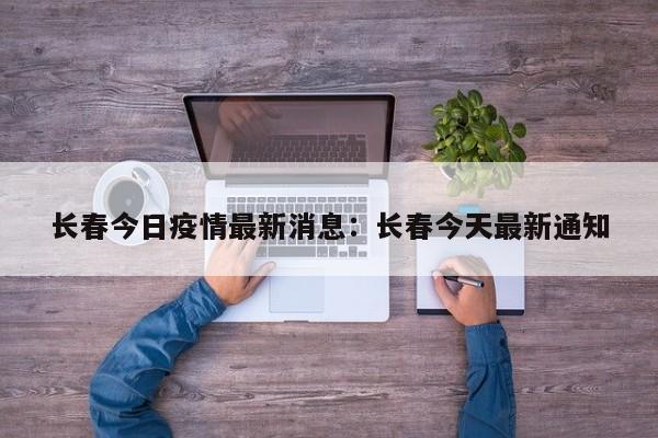 长春今日疫情最新消息：长春今天最新通知