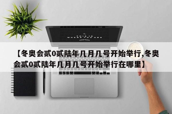 【冬奥会贰0贰陆年几月几号开始举行,冬奥会贰0贰陆年几月几号开始举行在哪里】