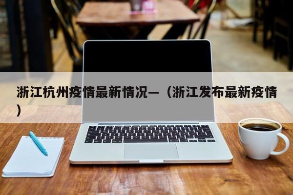 浙江杭州疫情最新情况—（浙江发布最新疫情）