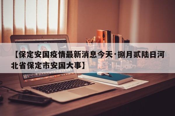 【保定安国疫情最新消息今天·捌月贰陆日河北省保定市安国大事】