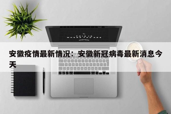 安徽疫情最新情况：安徽新冠病毒最新消息今天