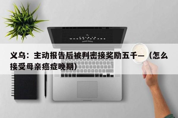 义乌：主动报告后被判密接奖励五千—（怎么接受母亲癌症晚期）