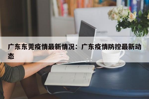 广东东莞疫情最新情况:广东疫情防控最新动态