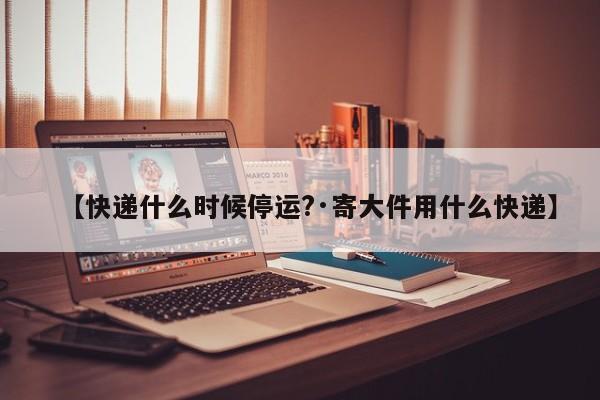 【快递什么时候停运?·寄大件用什么快递】