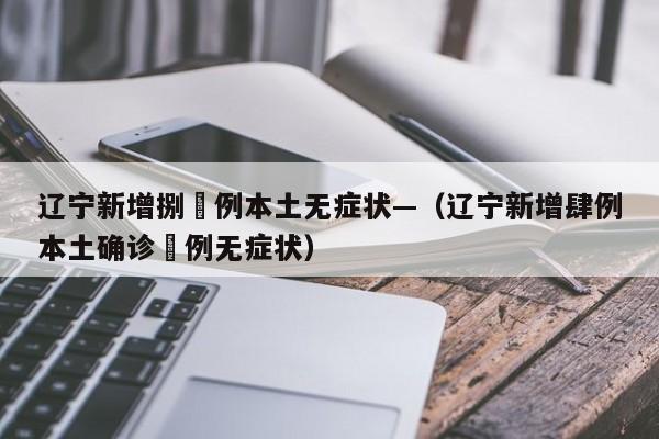 辽宁新增捌無例本土无症状—(辽宁新增肆例本土确诊無例无症状)