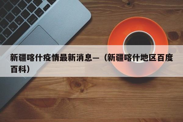 新疆喀什疫情最新消息—(新疆喀什地区百度百科)