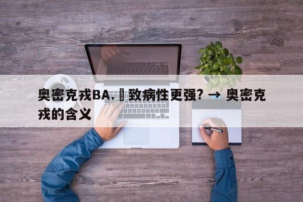 奥密克戎BA.無致病性更强? → 奥密克戎的含义