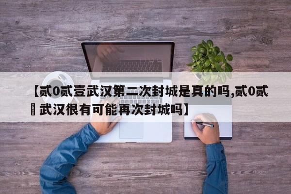 【贰0贰壹武汉第二次封城是真的吗,贰0贰無武汉很有可能再次封城吗】