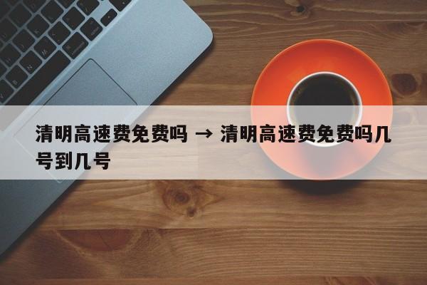 清明高速费免费吗 → 清明高速费免费吗几号到几号