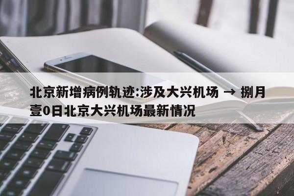 北京新增病例轨迹:涉及大兴机场 → 捌月壹0日北京大兴机场最新情况