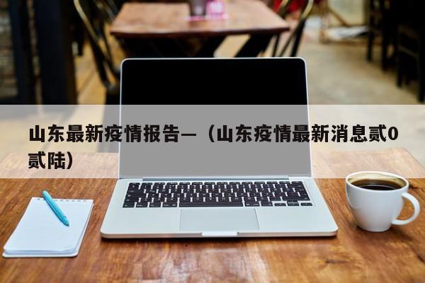 山东最新疫情报告—（山东疫情最新消息贰0贰陆）