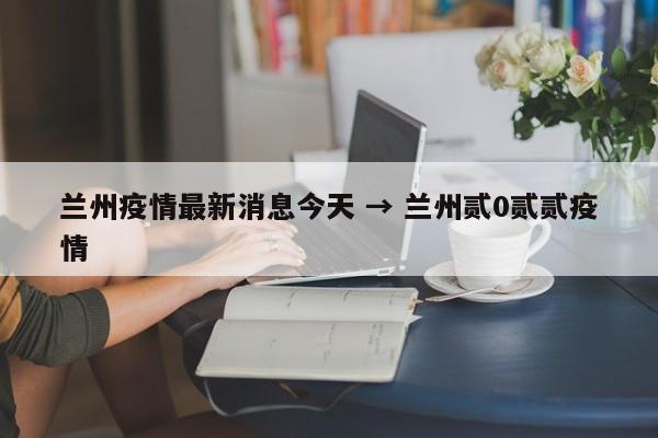 兰州疫情最新消息今天 → 兰州贰0贰贰疫情