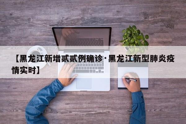 【黑龙江新增贰贰例确诊·黑龙江新型肺炎疫情实时】