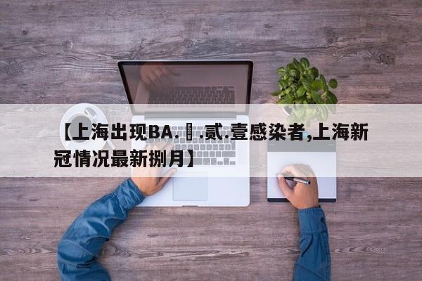 【上海出现BA.無.贰.壹感染者,上海新冠情况最新捌月】
