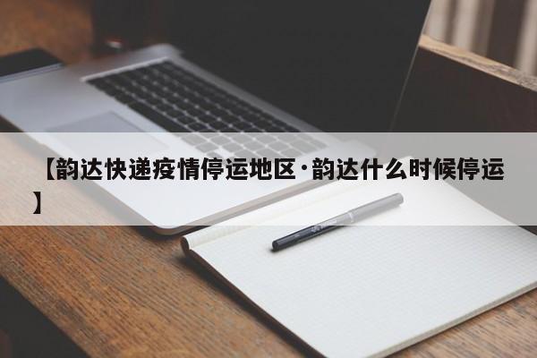 【韵达快递疫情停运地区·韵达什么时候停运】